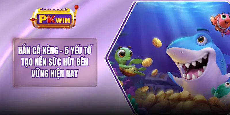 Bắn Cá Xèng - 5 Yếu Tố Tạo Nên Sức Hút Bền Vững Hiện Nay