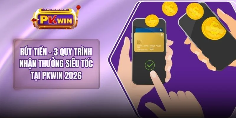 Rút Tiền - 3 Quy Trình Nhận Thưởng Siêu Tốc Tại PKWIN 2026
