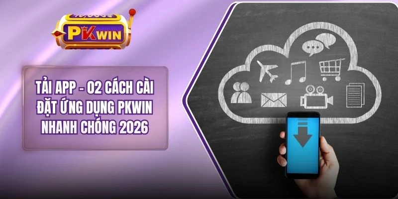 Tải App - 02 Cách Cài Đặt Ứng Dụng PKWIN Nhanh Chóng 2026